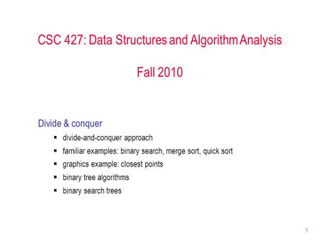 1 CSC 427: Data Structures and Algorithm Analysis Fall 2010 Divide & conquer  divide-and-conquer approach  familiar examples: binary search, merge sort,