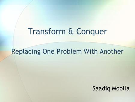 Transform & Conquer Replacing One Problem With Another Saadiq Moolla.