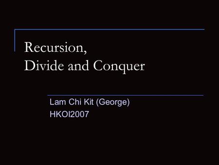 Recursion, Divide and Conquer Lam Chi Kit (George) HKOI2007.