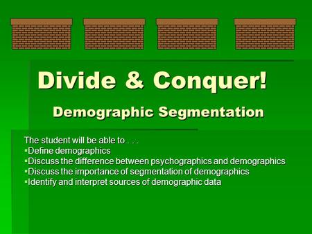 Divide & Conquer! Demographic Segmentation The student will be able to...  Define demographics  Discuss the difference between psychographics and demographics.
