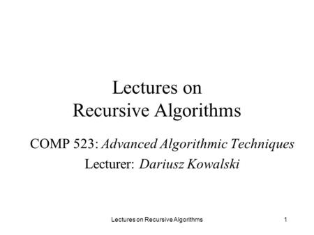 Lectures on Recursive Algorithms1 COMP 523: Advanced Algorithmic Techniques Lecturer: Dariusz Kowalski.