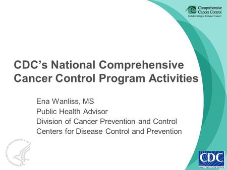 CDC’s National Comprehensive Cancer Control Program Activities Ena Wanliss, MS Public Health Advisor Division of Cancer Prevention and Control Centers.