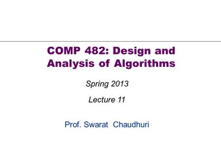 Prof. Swarat Chaudhuri COMP 482: Design and Analysis of Algorithms Spring 2013 Lecture 11.