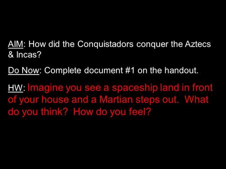 AIM: How did the Conquistadors conquer the Aztecs & Incas? Do Now: Complete document #1 on the handout. HW: Imagine you see a spaceship land in front of.