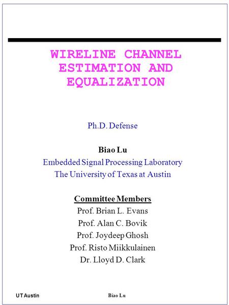 UT Austin 1 Biao Lu 1 WIRELINE CHANNEL ESTIMATION AND EQUALIZATION Ph.D. Defense Biao Lu Embedded Signal Processing Laboratory The University of Texas.