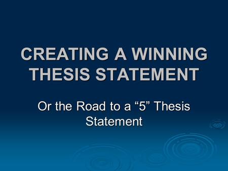 CREATING A WINNING THESIS STATEMENT Or the Road to a “5” Thesis Statement.