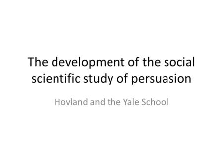 The development of the social scientific study of persuasion Hovland and the Yale School.