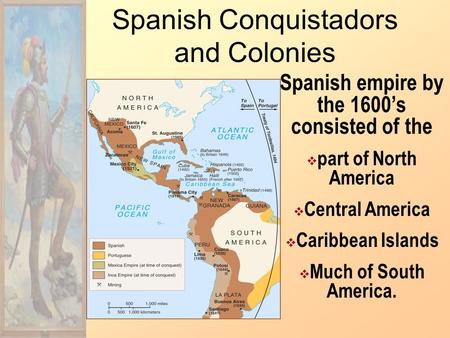 Spanish Conquistadors and Colonies Spanish empire by the 1600’s consisted of the  part of North America  Central America  Caribbean Islands  Much.
