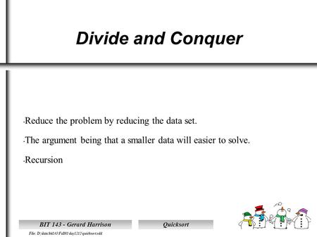 Quicksort File: D|\data\bit143\Fall01\day1212\quicksort.sdd BIT 143 - Gerard Harrison Divide and Conquer Reduce the problem by reducing the data set. The.