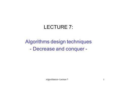 Algorithmics - Lecture 71 LECTURE 7: Algorithms design techniques - Decrease and conquer -