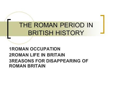 THE ROMAN PERIOD IN BRITISH HISTORY 1ROMAN OCCUPATION 2ROMAN LIFE IN BRITAIN 3REASONS FOR DISAPPEARING OF ROMAN BRITAIN.