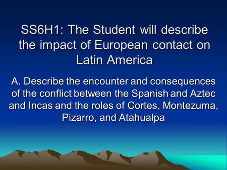 SS6H1: The Student will describe the impact of European contact on Latin America A. Describe the encounter and consequences of the conflict between the.