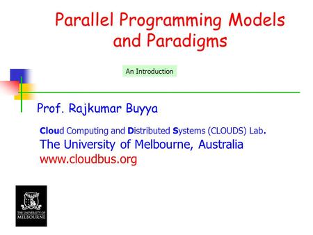 Parallel Programming Models and Paradigms Prof. Rajkumar Buyya Cloud Computing and Distributed Systems (CLOUDS) Lab. The University of Melbourne, Australia.
