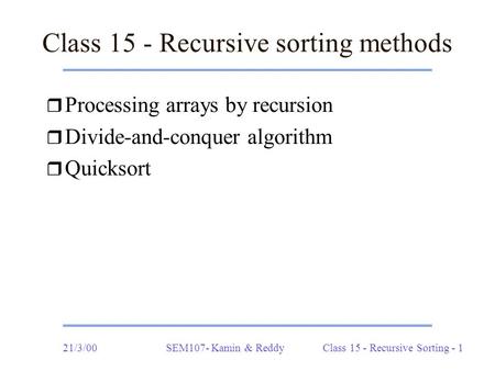 21/3/00SEM107- Kamin & ReddyClass 15 - Recursive Sorting - 1 Class 15 - Recursive sorting methods r Processing arrays by recursion r Divide-and-conquer.