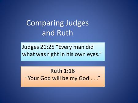 Comparing Judges and Ruth Judges 21:25 “Every man did what was right in his own eyes.” Ruth 1:16 “Your God will be my God...” Ruth 1:16 “Your God will.