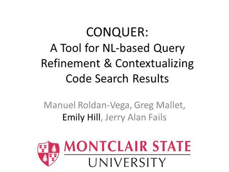 CONQUER: A Tool for NL-based Query Refinement & Contextualizing Code Search Results Manuel Roldan-Vega, Greg Mallet, Emily Hill, Jerry Alan Fails.