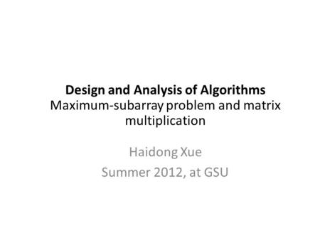 Design and Analysis of Algorithms Maximum-subarray problem and matrix multiplication Haidong Xue Summer 2012, at GSU.