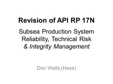 Revision of API RP 17N Subsea Production System Reliability, Technical Risk & Integrity Management Don Wells (Hess)