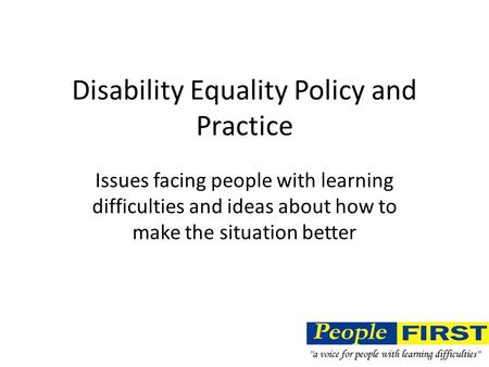 Disability Equality Policy and Practice Issues facing people with learning difficulties and ideas about how to make the situation better.