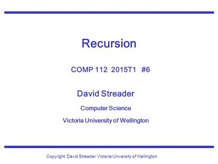 David Streader Computer Science Victoria University of Wellington Copyright: David Streader, Victoria University of Wellington Recursion COMP 112 2015T1.