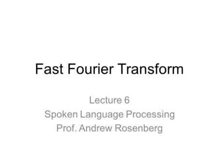 Fast Fourier Transform Lecture 6 Spoken Language Processing Prof. Andrew Rosenberg.