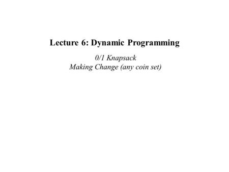 Lecture 6: Dynamic Programming 0/1 Knapsack Making Change (any coin set)