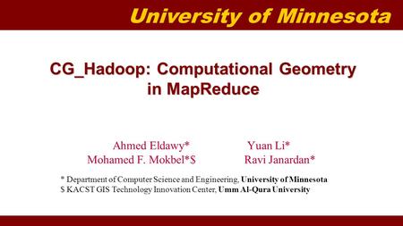 University of Minnesota CG_Hadoop: Computational Geometry in MapReduce Ahmed Eldawy* Yuan Li* Mohamed F. Mokbel*$ Ravi Janardan* * Department of Computer.