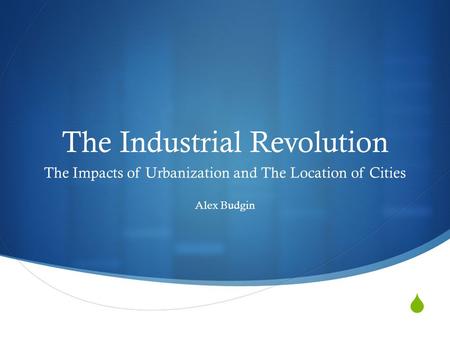  The Industrial Revolution The Impacts of Urbanization and The Location of Cities Alex Budgin.
