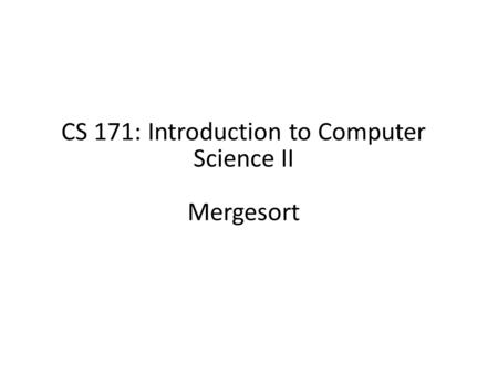 CS 171: Introduction to Computer Science II Mergesort.