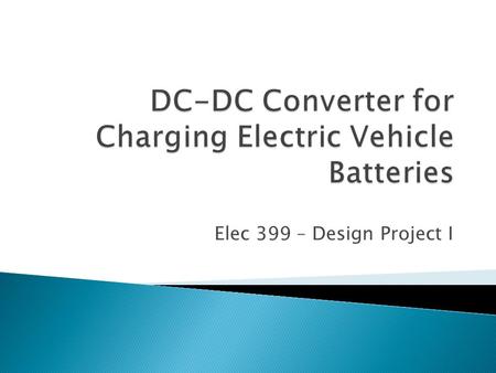 Elec 399 – Design Project I. Supervisor: Ashoka Bhat Task: To design and build a dc-to-dc converter for charging electric vehicle batteries Description: