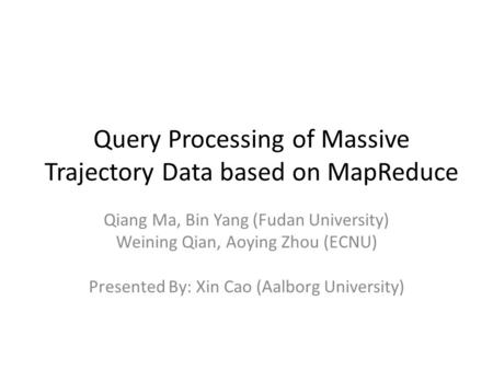 Query Processing of Massive Trajectory Data based on MapReduce Qiang Ma, Bin Yang (Fudan University) Weining Qian, Aoying Zhou (ECNU) Presented By: Xin.