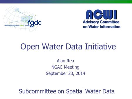 Open Water Data Initiative Alan Rea NGAC Meeting September 23, 2014 Subcommittee on Spatial Water Data.