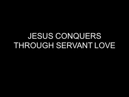 JESUS CONQUERS THROUGH SERVANT LOVE. When Jesus came to earth He didn’t do exactly what religious people had always thought the Messiah would do.