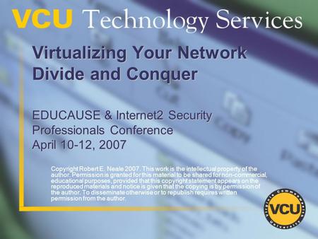 Virtualizing Your Network Divide and Conquer EDUCAUSE & Internet2 Security Professionals Conference April 10-12, 2007 Copyright Robert E. Neale 2007. This.