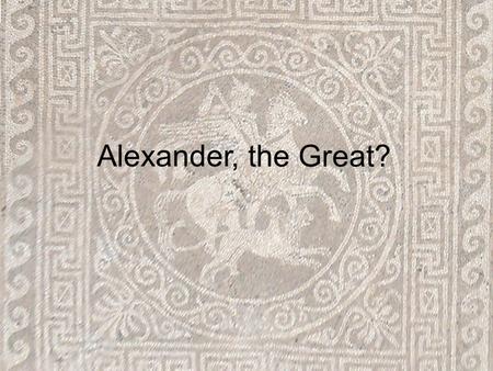 Alexander, the Great?. Humble-ish Beginnings Born 356 BC in Macedonia Greek outsider Father is King Philip II “You’ll have to find another kingdom,