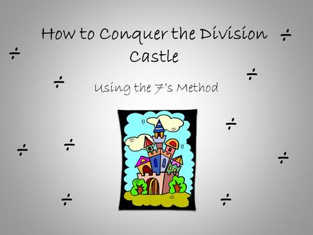 How to Conquer the Division Castle Using the 7’s Method ÷ ÷ ÷ ÷ ÷ ÷ ÷ ÷ ÷ ÷