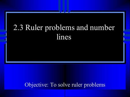 2.3 Ruler problems and number lines Objective: To solve ruler problems.