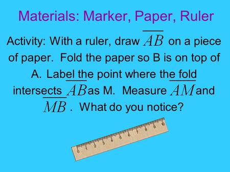 Materials: Marker, Paper, Ruler Activity: With a ruler, draw on a piece of paper. Fold the paper so B is on top of A.Label the point where the fold intersects.