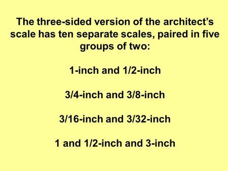 The three-sided version of the architect’s scale has ten separate scales, paired in five groups of two: 1-inch and 1/2-inch 3/4-inch and 3/8-inch 3/16-inch.