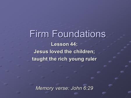 Firm Foundations Lesson 44: Jesus loved the children; taught the rich young ruler Memory verse: John 6:29.