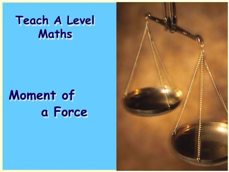 Teach A Level Maths Moment of a Force. Volume 4: Mechanics 1 Moment of a Force Volume 4: Mechanics 1 Moment of a Force.