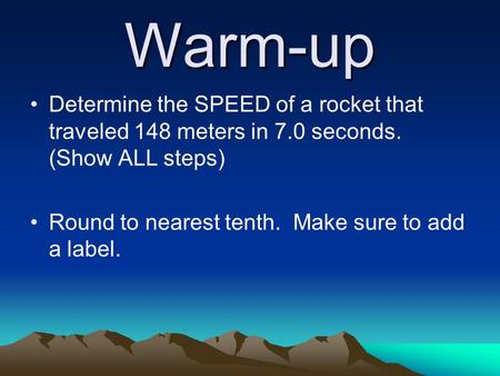 Warm-up Determine the SPEED of a rocket that traveled 148 meters in 7.0 seconds. (Show ALL steps) Round to nearest tenth. Make sure to add a label.
