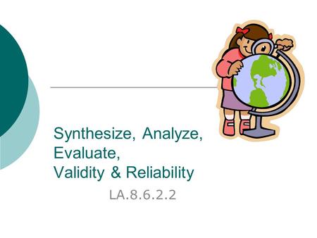 Synthesize, Analyze, Evaluate, Validity & Reliability LA.8.6.2.2.