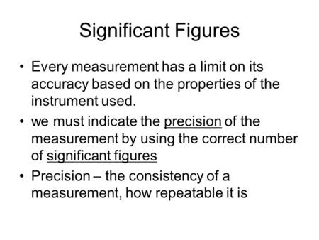 Significant Figures Every measurement has a limit on its accuracy based on the properties of the instrument used. we must indicate the precision of the.