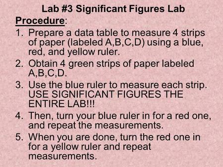 Lab #3 Significant Figures Lab Procedure: 1.Prepare a data table to measure 4 strips of paper (labeled A,B,C,D) using a blue, red, and yellow ruler. 2.Obtain.