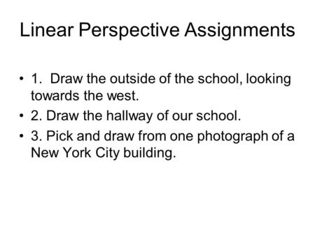 Linear Perspective Assignments 1. Draw the outside of the school, looking towards the west. 2. Draw the hallway of our school. 3. Pick and draw from one.
