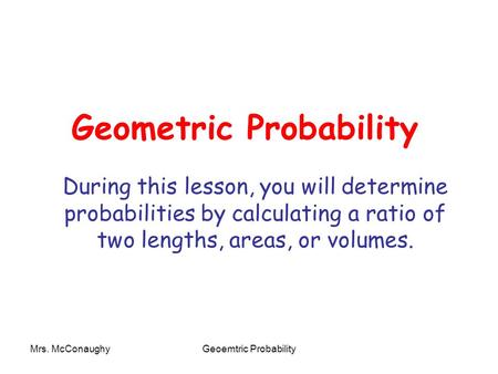 Mrs. McConaughyGeoemtric Probability Geometric Probability During this lesson, you will determine probabilities by calculating a ratio of two lengths,