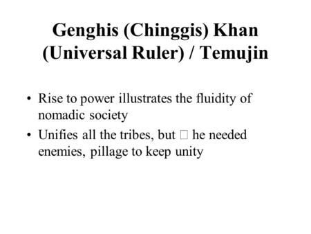 Genghis (Chinggis) Khan (Universal Ruler) / Temujin Rise to power illustrates the fluidity of nomadic society Unifies all the tribes, but  he needed enemies,