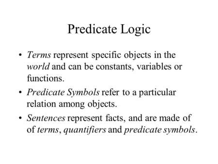 Predicate Logic Terms represent specific objects in the world and can be constants, variables or functions. Predicate Symbols refer to a particular relation.