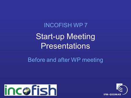 Start-up Meeting Presentations Before and after WP meeting INCOFISH WP 7.